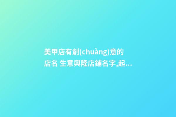 美甲店有創(chuàng)意的店名 生意興隆店鋪名字,起名之家-第1張-店鋪起名-玄機(jī)派